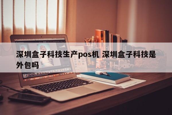 孝感盒子科技生产pos机 深圳盒子科技是外包吗