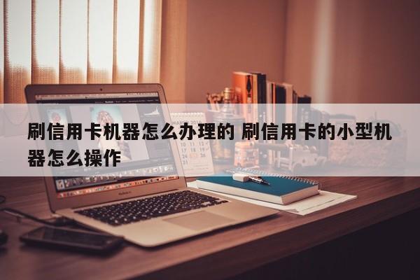 嘉兴刷信用卡机器怎么办理的 刷信用卡的小型机器怎么操作