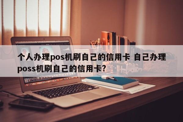 泗洪个人办理pos机刷自己的信用卡 自己办理poss机刷自己的信用卡?