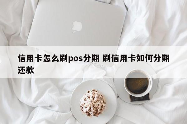 常德信用卡怎么刷pos分期 刷信用卡如何分期还款