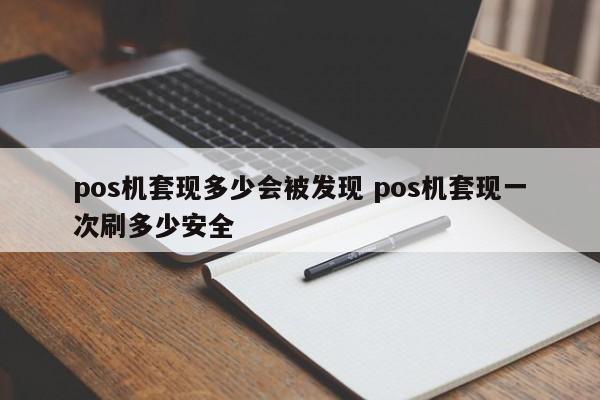 滕州pos机套现多少会被发现 pos机套现一次刷多少安全