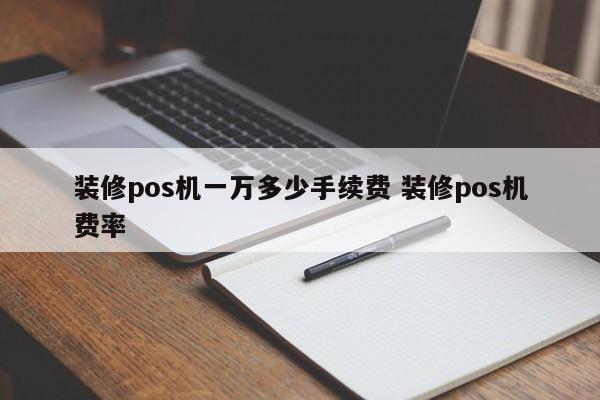 林州装修pos机一万多少手续费 装修pos机费率