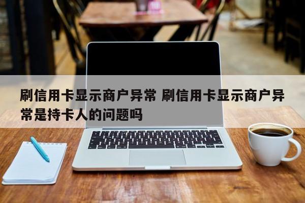 泗洪刷信用卡显示商户异常 刷信用卡显示商户异常是持卡人的问题吗