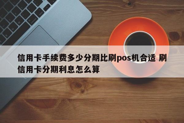 百色信用卡手续费多少分期比刷pos机合适 刷信用卡分期利息怎么算