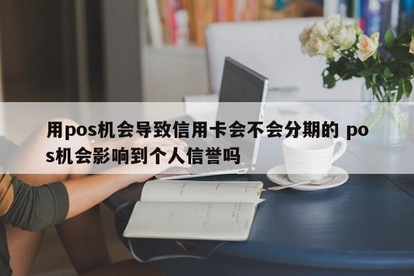 上杭用pos机会导致信用卡会不会分期的 pos机会影响到个人信誉吗