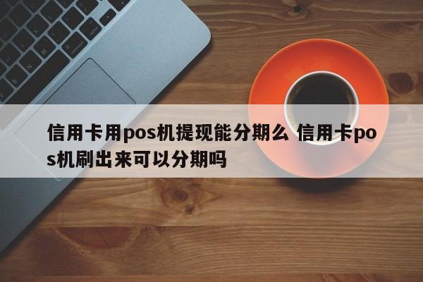 十堰信用卡用pos机提现能分期么 信用卡pos机刷出来可以分期吗