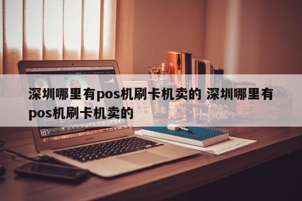 迁安市哪里有pos机刷卡机卖的 深圳哪里有pos机刷卡机卖的