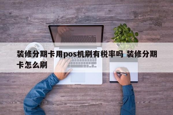 溧阳装修分期卡用pos机刷有税率吗 装修分期卡怎么刷