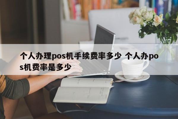 无为个人办理pos机手续费率多少 个人办pos机费率是多少