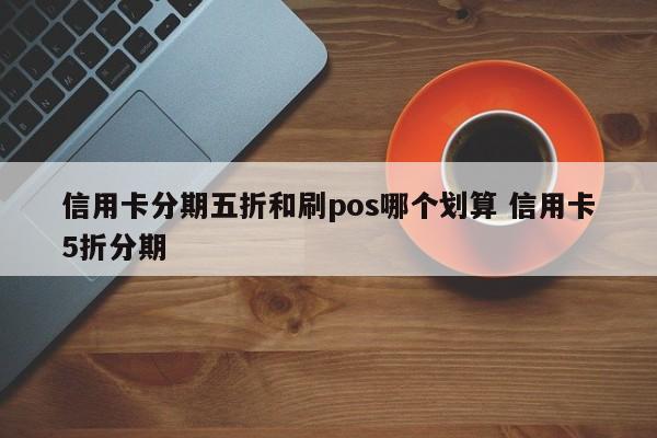 湘阴信用卡分期五折和刷pos哪个划算 信用卡5折分期