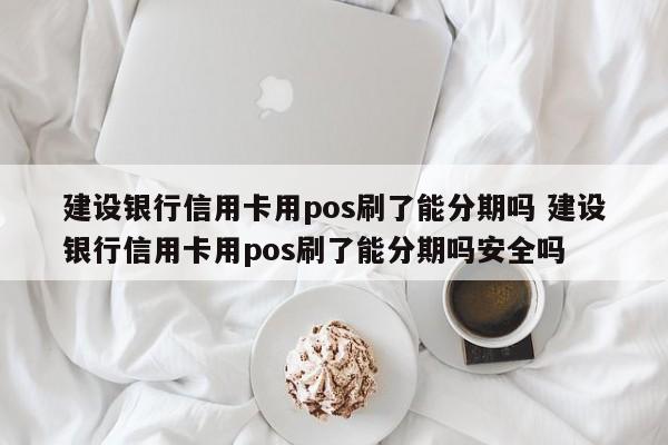 阳春建设银行信用卡用pos刷了能分期吗 建设银行信用卡用pos刷了能分期吗安全吗