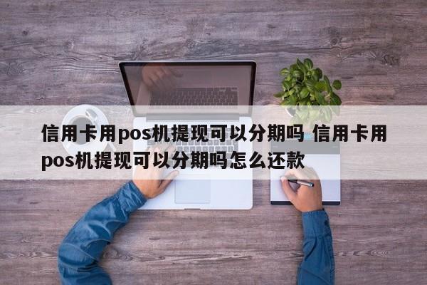 台州信用卡用pos机提现可以分期吗 信用卡用pos机提现可以分期吗怎么还款