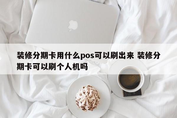 荆门装修分期卡用什么pos可以刷出来 装修分期卡可以刷个人机吗