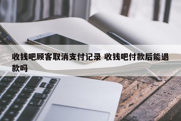 沁阳收钱吧顾客取消支付记录 收钱吧付款后能退款吗