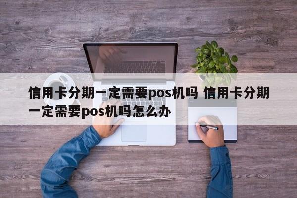 安庆信用卡分期一定需要pos机吗 信用卡分期一定需要pos机吗怎么办