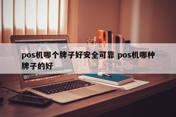 浙江pos机哪个牌子好安全可靠 pos机哪种牌子的好