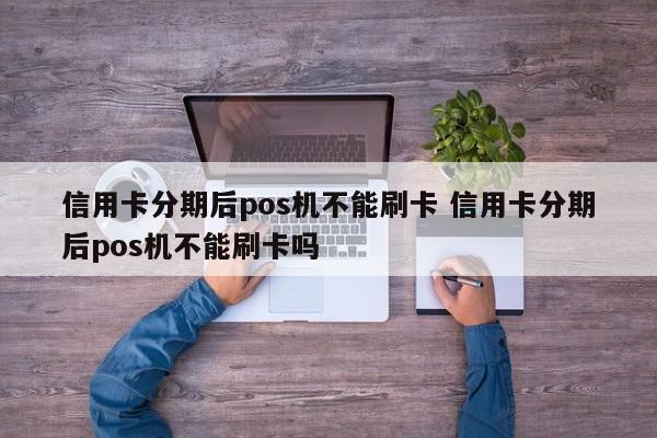 嘉兴信用卡分期后pos机不能刷卡 信用卡分期后pos机不能刷卡吗