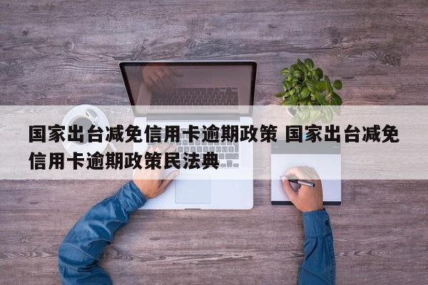 霸州国家出台减免信用卡逾期政策 国家出台减免信用卡逾期政策民法典