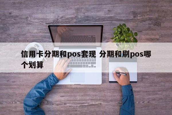 兰州信用卡分期和pos套现 分期和刷pos哪个划算