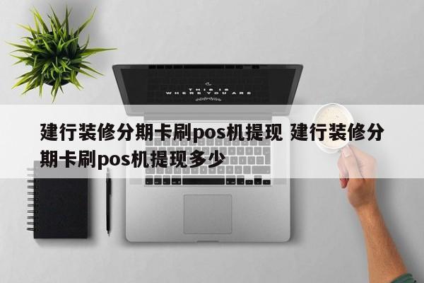 广安建行装修分期卡刷pos机提现 建行装修分期卡刷pos机提现多少