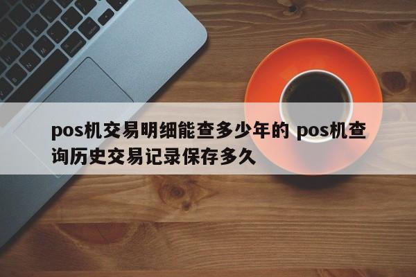 乐山pos机交易明细能查多少年的 pos机查询历史交易记录保存多久