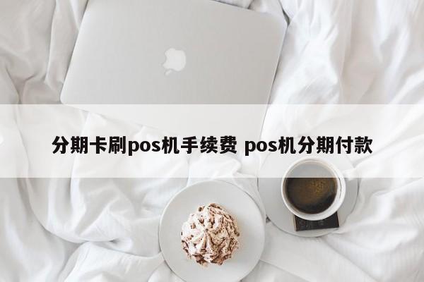 池州分期卡刷pos机手续费 pos机分期付款