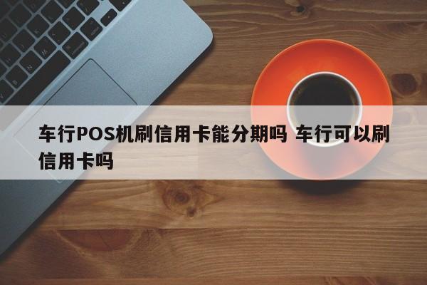 昭通车行POS机刷信用卡能分期吗 车行可以刷信用卡吗