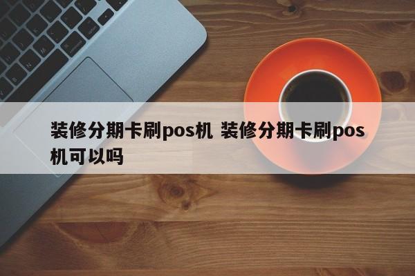 吴忠装修分期卡刷pos机 装修分期卡刷pos机可以吗