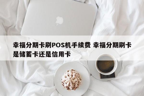 北流幸福分期卡刷POS机手续费 幸福分期刷卡是储蓄卡还是信用卡