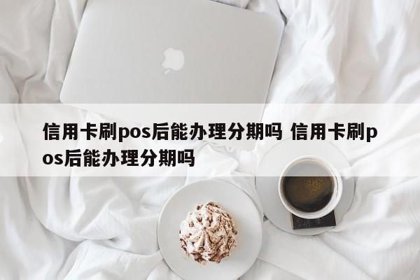 延安信用卡刷pos后能办理分期吗 信用卡刷pos后能办理分期吗