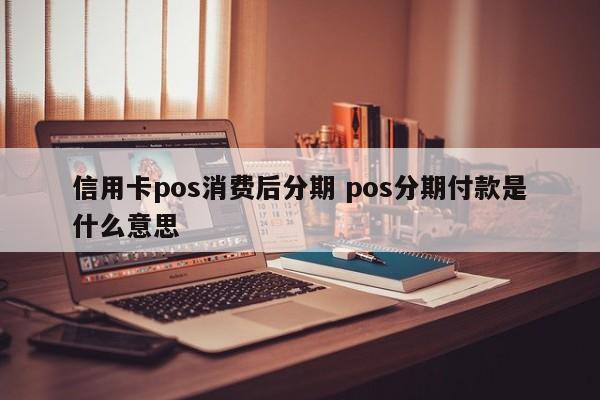 霸州信用卡pos消费后分期 pos分期付款是什么意思