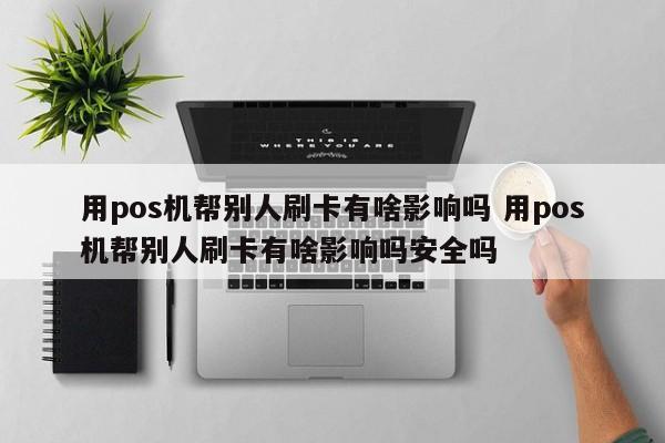 靖江用pos机帮别人刷卡有啥影响吗 用pos机帮别人刷卡有啥影响吗安全吗