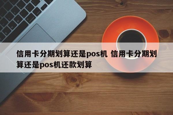 南漳信用卡分期划算还是pos机 信用卡分期划算还是pos机还款划算