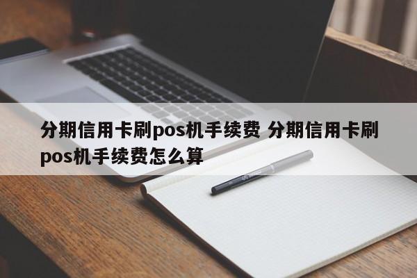 阜新分期信用卡刷pos机手续费 分期信用卡刷pos机手续费怎么算