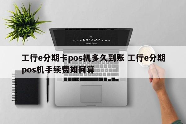 如皋工行e分期卡pos机多久到账 工行e分期pos机手续费如何算