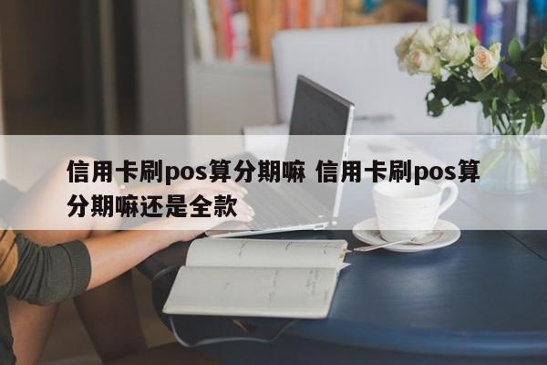 昆明信用卡刷pos算分期嘛 信用卡刷pos算分期嘛还是全款