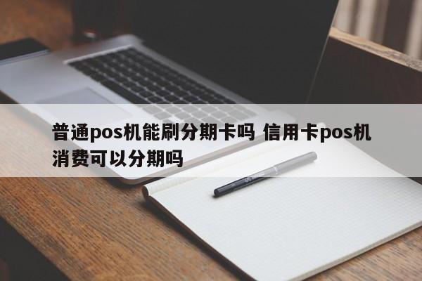 赤壁普通pos机能刷分期卡吗 信用卡pos机消费可以分期吗