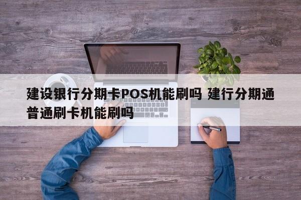 常宁建设银行分期卡POS机能刷吗 建行分期通普通刷卡机能刷吗