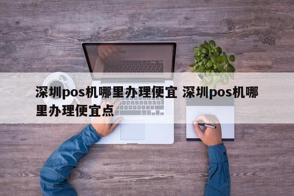 海北pos机哪里办理便宜 深圳pos机哪里办理便宜点