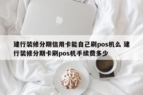 昌吉建行装修分期信用卡能自己刷pos机么 建行装修分期卡刷pos机手续费多少