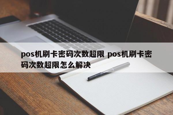 哈密pos机刷卡密码次数超限 pos机刷卡密码次数超限怎么解决