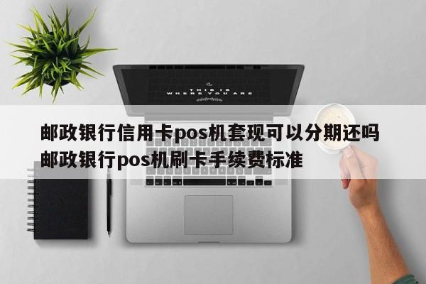 宣威邮政银行信用卡pos机套现可以分期还吗 邮政银行pos机刷卡手续费标准