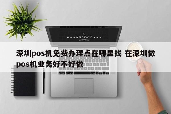 大悟pos机免费办理点在哪里找 在深圳做pos机业务好不好做