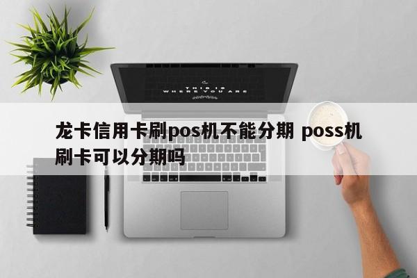 莱州龙卡信用卡刷pos机不能分期 poss机刷卡可以分期吗