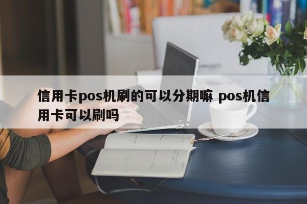 酒泉信用卡pos机刷的可以分期嘛 pos机信用卡可以刷吗