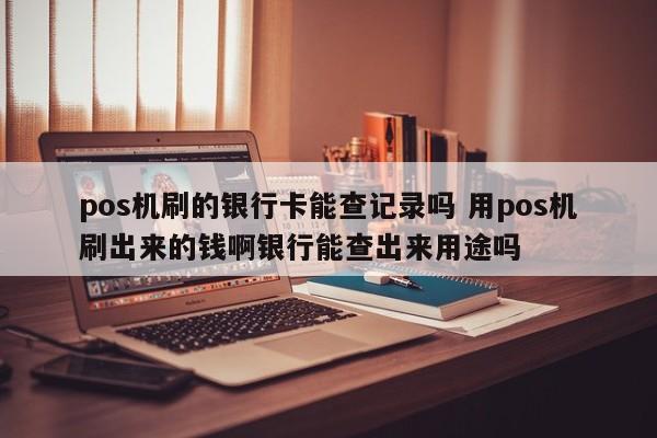 广州pos机刷的银行卡能查记录吗 用pos机刷出来的钱啊银行能查出来用途吗