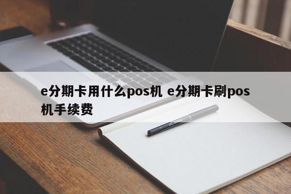 泗洪e分期卡用什么pos机 e分期卡刷pos机手续费