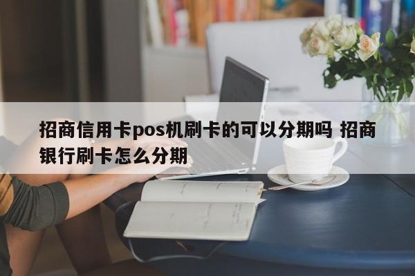 泰安招商信用卡pos机刷卡的可以分期吗 招商银行刷卡怎么分期