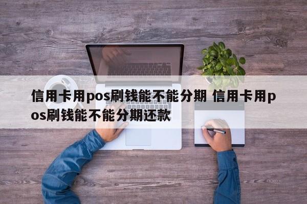 南昌信用卡用pos刷钱能不能分期 信用卡用pos刷钱能不能分期还款