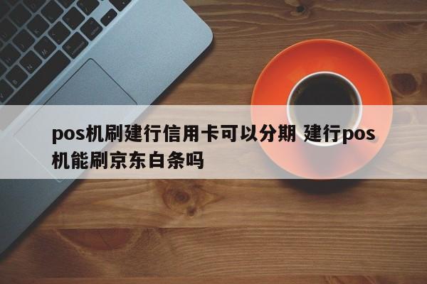 霸州pos机刷建行信用卡可以分期 建行pos机能刷京东白条吗